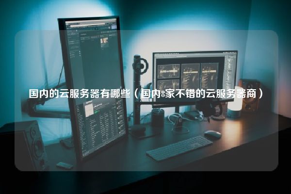 国内8家不错的云服务器商推荐(图1) 国内的云服务器有哪些(国内8家不错的云服务器商)