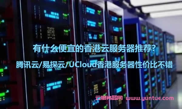 有什么便宜的香港云服务器推荐?腾讯云/易探云/UCloud香港服务器性价比不错(图1)