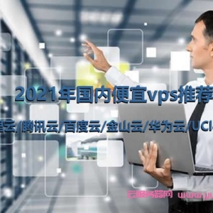 2021年国内便宜vps推荐：阿里云/腾讯云/百度云/金山云/华为云/UCloud等