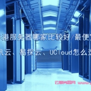 香港服务器哪家比较好/最便宜?腾讯云、易探云、UCloud怎么选择?