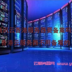 腾讯云香港服务器要备案吗?香港云服务器不用备案的