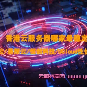 香港云服务器哪家最稳定?腾讯云/易探云/恒创科技/UCloud性价比如何?