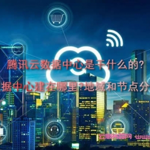 腾讯云数据中心是干什么的?建在哪里?地域和节点分布