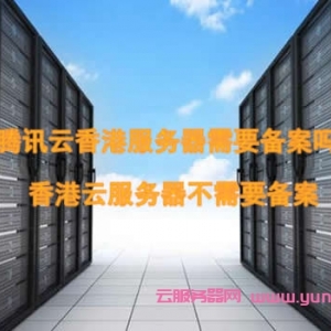 腾讯云香港服务器需要备案吗?香港云服务器不需要备案