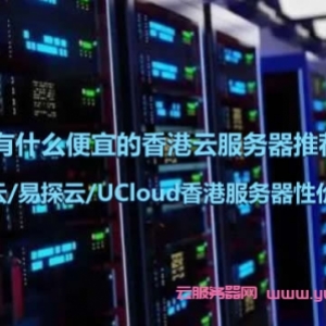有什么便宜的香港云服务器推荐?腾讯云/易探云/UCloud香港服务器性价比不错