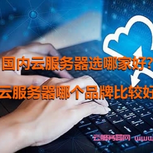 国内云服务器选哪家好?云服务器哪个品牌比较好