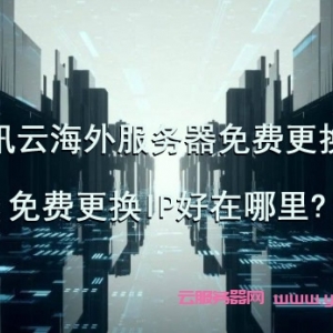 腾讯云海外服务器免费更换IP,免费更换IP好在哪里?