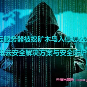 云服务器被挖矿木马入侵怎么办?腾讯云安全解决方案与安全防护建议