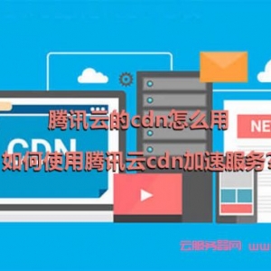 腾讯云的cdn怎么用,如何使用腾讯云cdn加速服务?
