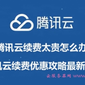 腾讯云续费太贵怎么办?腾讯云续费优惠攻略最新出炉