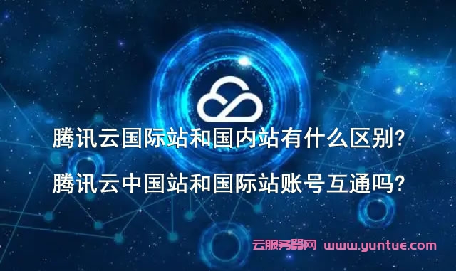 腾讯云国际站和国内站有什么区别?腾讯云中国站和国际站账号互通吗?(图1)