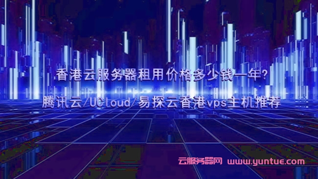 香港云服务器租用价格多少钱一年?腾讯云/UCloud/易探云香港vps主机推荐(图1)