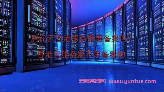 腾讯云香港服务器要备案吗?香港云服务器不用备案的(图1)