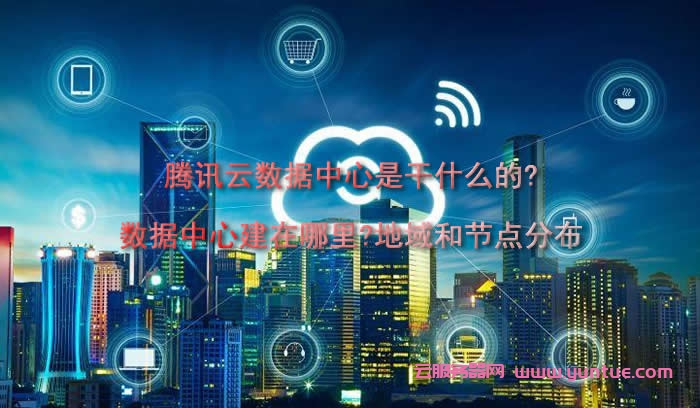腾讯云数据中心是干什么的?建在哪里?地域和节点分布(图1)