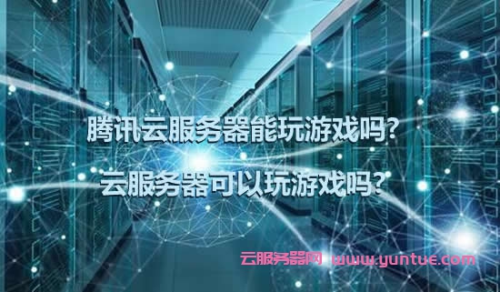 腾讯云服务器能玩游戏吗?云服务器可以玩游戏吗?(图1)